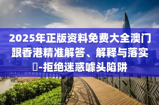 2025年正版資料免費大全澳門跟香港精準解答、解釋與落實?-拒絕迷惑噱頭陷阱