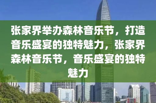 張家界舉辦森林音樂節(jié)，打造音樂盛宴的獨特魅力，張家界森林音樂節(jié)，音樂盛宴的獨特魅力