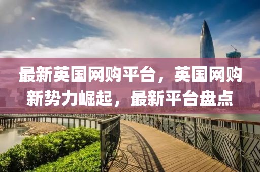 最新英國網(wǎng)購平臺，英國網(wǎng)購新勢力崛起，最新平臺盤點