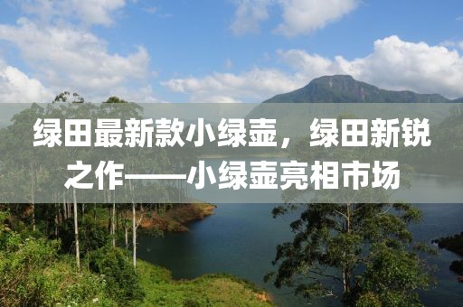 綠田最新款小綠壺，綠田新銳之作——小綠壺亮相市場
