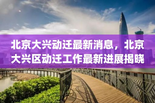 北京大興動遷最新消息，北京大興區(qū)動遷工作最新進(jìn)展揭曉