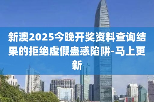 新澳2025今晚開獎資料查詢結(jié)果的拒絕虛假蠱惑陷阱-馬上更新