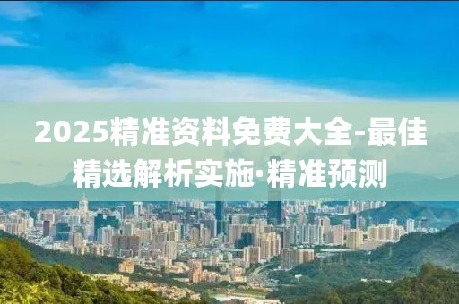2025精準(zhǔn)資料免費(fèi)大全-最佳精選解析實(shí)施·精準(zhǔn)預(yù)測(cè)