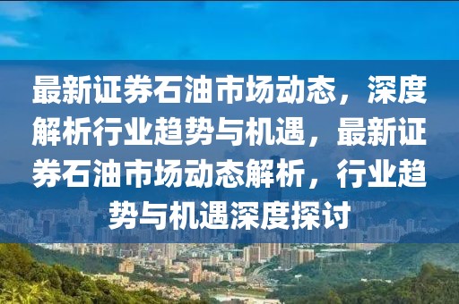最新證券石油市場動態(tài)，深度解析行業(yè)趨勢與機遇，最新證券石油市場動態(tài)解析，行業(yè)趨勢與機遇深度探討