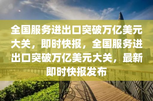 全國服務進出口突破萬億美元大關，即時快報，全國服務進出口突破萬億美元大關，最新即時快報發(fā)布
