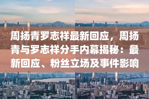 周揚(yáng)青羅志祥最新回應(yīng)，周揚(yáng)青與羅志祥分手內(nèi)幕揭秘：最新回應(yīng)、粉絲立場及事件影響