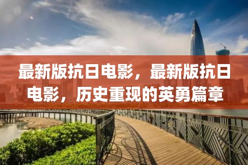 最新版抗日電影，最新版抗日電影，歷史重現(xiàn)的英勇篇章
