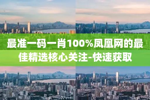 最準(zhǔn)一碼一肖100%鳳凰網(wǎng)的最佳精選核心關(guān)注-快速獲取
