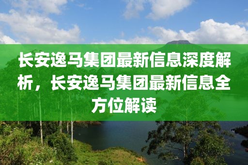 長(zhǎng)安逸馬集團(tuán)最新信息深度解析，長(zhǎng)安逸馬集團(tuán)最新信息全方位解讀