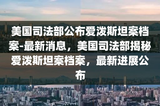 美國(guó)司法部公布愛(ài)潑斯坦案檔案-最新消息，美國(guó)司法部揭秘愛(ài)潑斯坦案檔案，最新進(jìn)展公布
