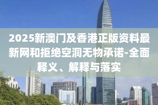 2025新澳門及香港正版資料最新網(wǎng)和拒絕空洞無物承諾-全面釋義、解釋與落實