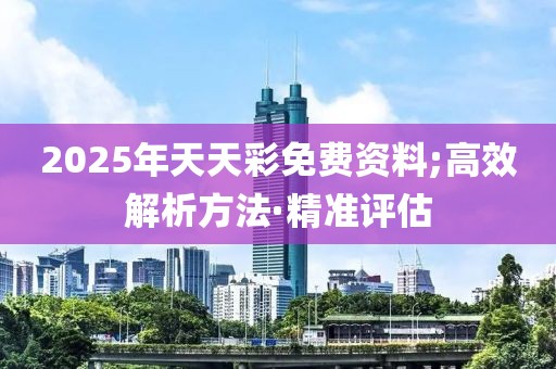 2025年天天彩免費(fèi)資料;高效解析方法·精準(zhǔn)評(píng)估