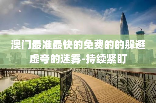 澳門最準(zhǔn)最快的免費的的躲避虛夸的迷霧-持續(xù)緊盯