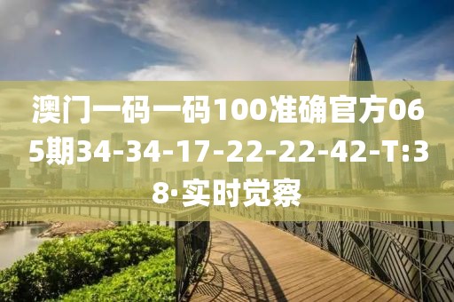 澳門一碼一碼100準(zhǔn)確官方065期34-34-17-22-22-42-T:38·實(shí)時(shí)覺察