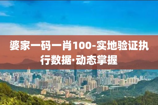 婆家一碼一肖100-實(shí)地驗(yàn)證執(zhí)行數(shù)據(jù)·動(dòng)態(tài)掌握