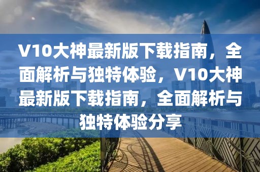 V10大神最新版下載指南，全面解析與獨(dú)特體驗(yàn)，V10大神最新版下載指南，全面解析與獨(dú)特體驗(yàn)分享