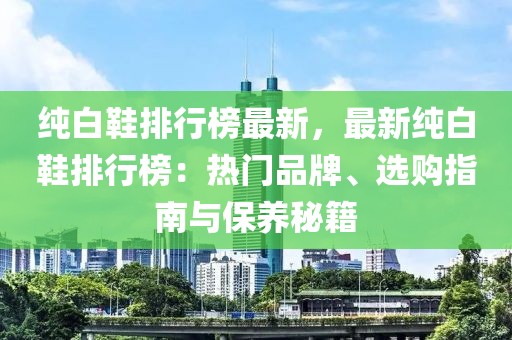純白鞋排行榜最新，最新純白鞋排行榜：熱門品牌、選購指南與保養(yǎng)秘籍