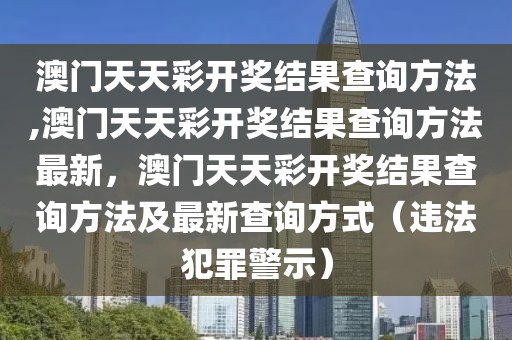 澳門天天彩開獎(jiǎng)結(jié)果查詢方法,澳門天天彩開獎(jiǎng)結(jié)果查詢方法最新，澳門天天彩開獎(jiǎng)結(jié)果查詢方法及最新查詢方式（違法犯罪警示）