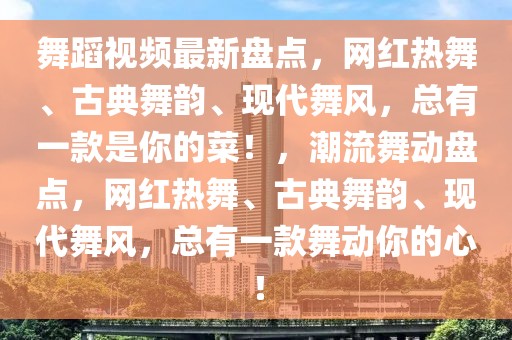 舞蹈視頻最新盤點，網(wǎng)紅熱舞、古典舞韻、現(xiàn)代舞風(fēng)，總有一款是你的菜！，潮流舞動盤點，網(wǎng)紅熱舞、古典舞韻、現(xiàn)代舞風(fēng)，總有一款舞動你的心！