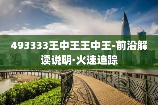 493333王中王王中王-前沿解讀說明·火速追蹤
