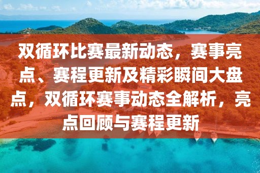 雙循環(huán)比賽最新動(dòng)態(tài)，賽事亮點(diǎn)、賽程更新及精彩瞬間大盤點(diǎn)，雙循環(huán)賽事動(dòng)態(tài)全解析，亮點(diǎn)回顧與賽程更新