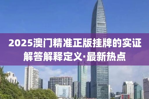 2025澳門精準正版掛牌的實證解答解釋定義·最新熱點