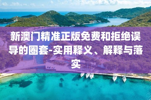 新澳門(mén)精準(zhǔn)正版免費(fèi)和拒絕誤導(dǎo)的圈套-實(shí)用釋義、解釋與落實(shí)