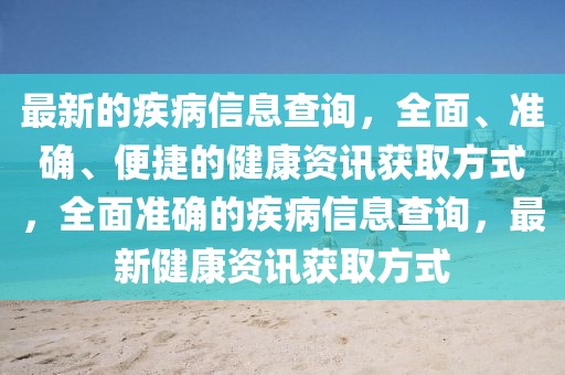 最新的疾病信息查詢，全面、準確、便捷的健康資訊獲取方式，全面準確的疾病信息查詢，最新健康資訊獲取方式