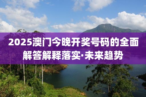 2025澳門今晚開獎號碼的全面解答解釋落實·未來趨勢