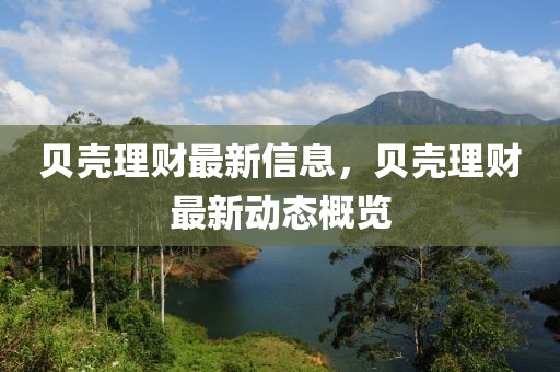 貝殼理財(cái)最新信息，貝殼理財(cái)最新動(dòng)態(tài)概覽