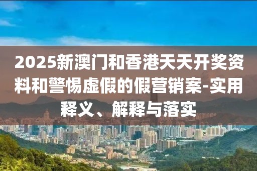2025新澳門和香港天天開獎資料和警惕虛假的假營銷案-實(shí)用釋義、解釋與落實(shí)