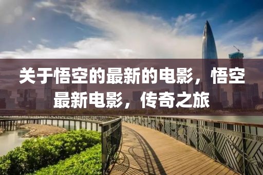 關(guān)于悟空的最新的電影，悟空最新電影，傳奇之旅