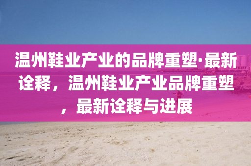 溫州鞋業(yè)產(chǎn)業(yè)的品牌重塑·最新詮釋，溫州鞋業(yè)產(chǎn)業(yè)品牌重塑，最新詮釋與進展