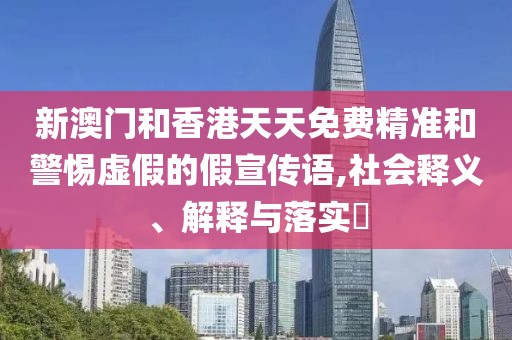 新澳門(mén)和香港天天免費(fèi)精準(zhǔn)和警惕虛假的假宣傳語(yǔ),社會(huì)釋義、解釋與落實(shí)?