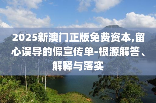 2025新澳門正版免費資本,留心誤導的假宣傳單-根源解答、解釋與落實