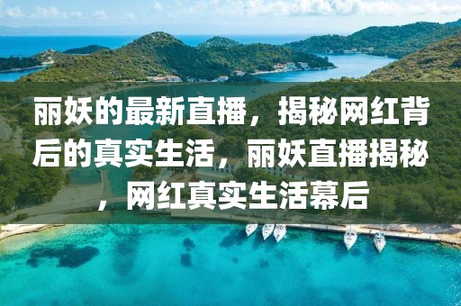 麗妖的最新直播，揭秘網(wǎng)紅背后的真實生活，麗妖直播揭秘，網(wǎng)紅真實生活幕后