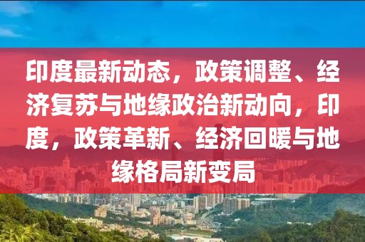 印度最新動(dòng)態(tài)，政策調(diào)整、經(jīng)濟(jì)復(fù)蘇與地緣政治新動(dòng)向，印度，政策革新、經(jīng)濟(jì)回暖與地緣格局新變局