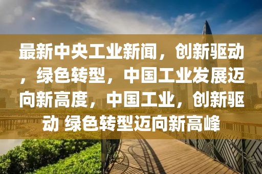 最新中央工業(yè)新聞，創(chuàng)新驅(qū)動(dòng)，綠色轉(zhuǎn)型，中國工業(yè)發(fā)展邁向新高度，中國工業(yè)，創(chuàng)新驅(qū)動(dòng) 綠色轉(zhuǎn)型邁向新高峰