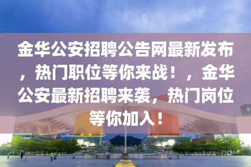金華公安招聘公告網(wǎng)最新發(fā)布，熱門職位等你來戰(zhàn)！，金華公安最新招聘來襲，熱門崗位等你加入！