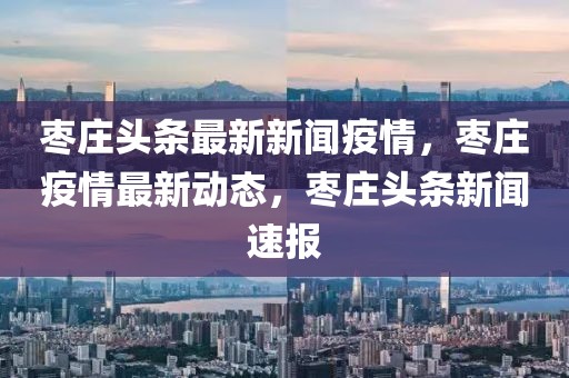 棗莊頭條最新新聞疫情，棗莊疫情最新動態(tài)，棗莊頭條新聞速報