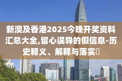 新澳及香港2025今晚開獎(jiǎng)資料匯總大全,留心誤導(dǎo)的假信息-歷史釋義、解釋與落實(shí)?