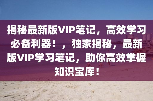 揭秘最新版VIP筆記，高效學(xué)習(xí)必備利器！，獨家揭秘，最新版VIP學(xué)習(xí)筆記，助你高效掌握知識寶庫！