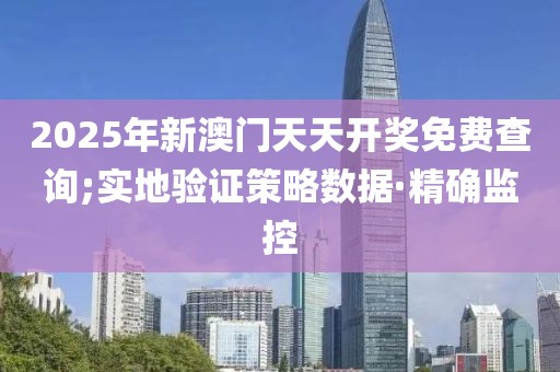 2025年新澳門天天開獎免費(fèi)查詢;實地驗證策略數(shù)據(jù)·精確監(jiān)控