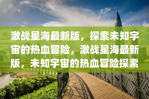 激戰(zhàn)星海最新版，探索未知宇宙的熱血冒險(xiǎn)，激戰(zhàn)星海最新版，未知宇宙的熱血冒險(xiǎn)探索