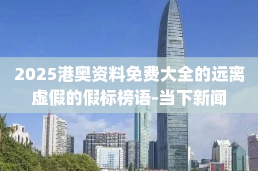 2025港奧資料免費(fèi)大全的遠(yuǎn)離虛假的假標(biāo)榜語-當(dāng)下新聞