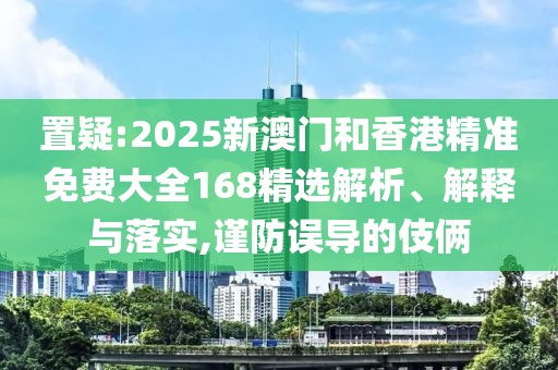 置疑:2025新澳門和香港精準(zhǔn)免費(fèi)大全168精選解析、解釋與落實(shí),謹(jǐn)防誤導(dǎo)的伎倆