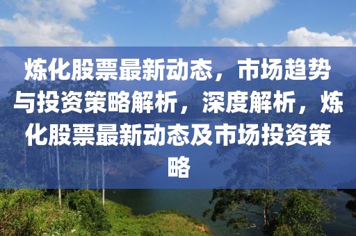 煉化股票最新動態(tài)，市場趨勢與投資策略解析，深度解析，煉化股票最新動態(tài)及市場投資策略