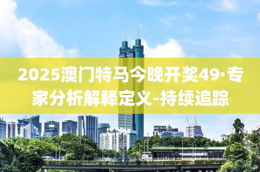 2025澳門特馬今晚開獎49·專家分析解釋定義-持續(xù)追蹤