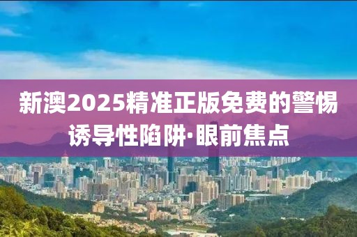 新澳2025精準正版免費的警惕誘導(dǎo)性陷阱·眼前焦點