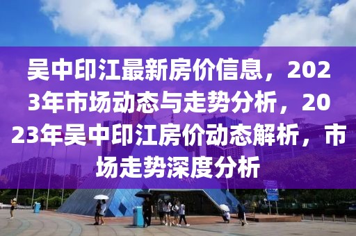 吳中印江最新房價(jià)信息，2023年市場動(dòng)態(tài)與走勢(shì)分析，2023年吳中印江房價(jià)動(dòng)態(tài)解析，市場走勢(shì)深度分析